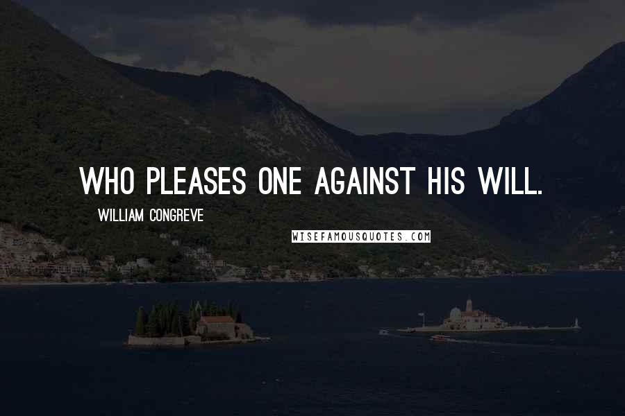 William Congreve Quotes: Who pleases one against his will.