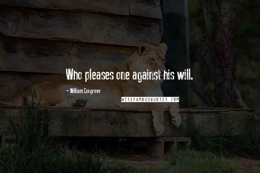William Congreve Quotes: Who pleases one against his will.