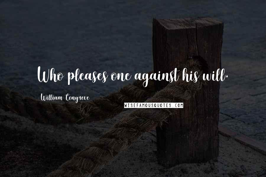 William Congreve Quotes: Who pleases one against his will.