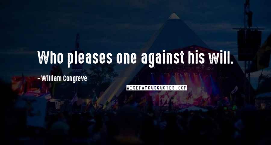 William Congreve Quotes: Who pleases one against his will.