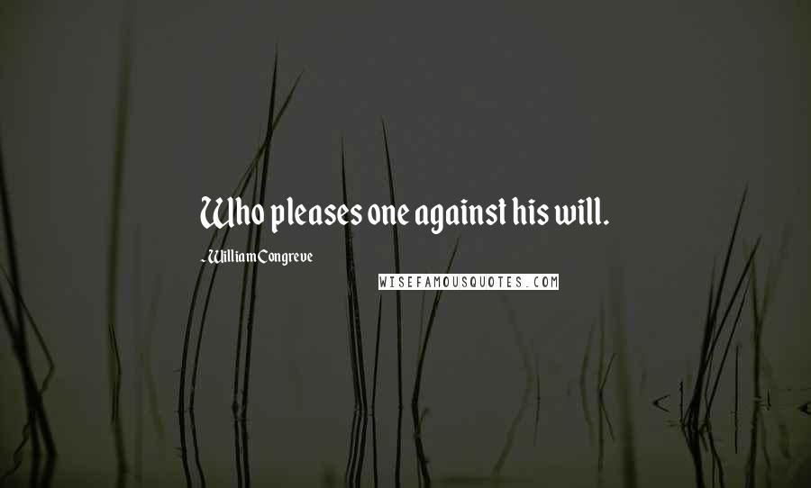 William Congreve Quotes: Who pleases one against his will.