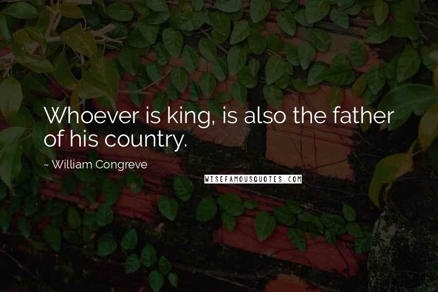 William Congreve Quotes: Whoever is king, is also the father of his country.