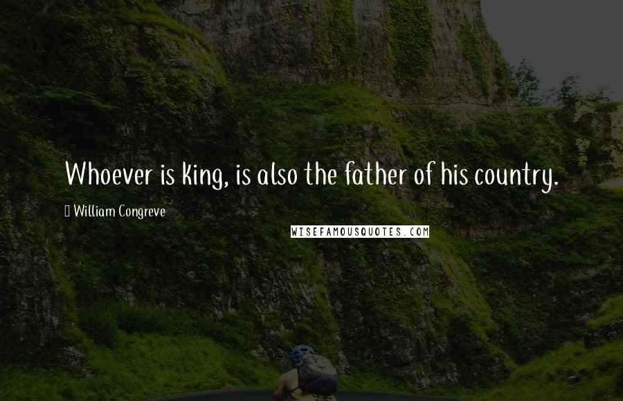 William Congreve Quotes: Whoever is king, is also the father of his country.