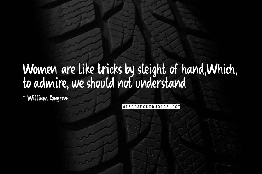 William Congreve Quotes: Women are like tricks by sleight of hand,Which, to admire, we should not understand