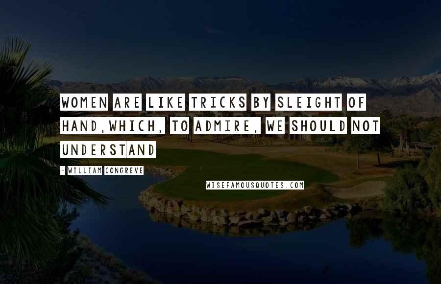 William Congreve Quotes: Women are like tricks by sleight of hand,Which, to admire, we should not understand