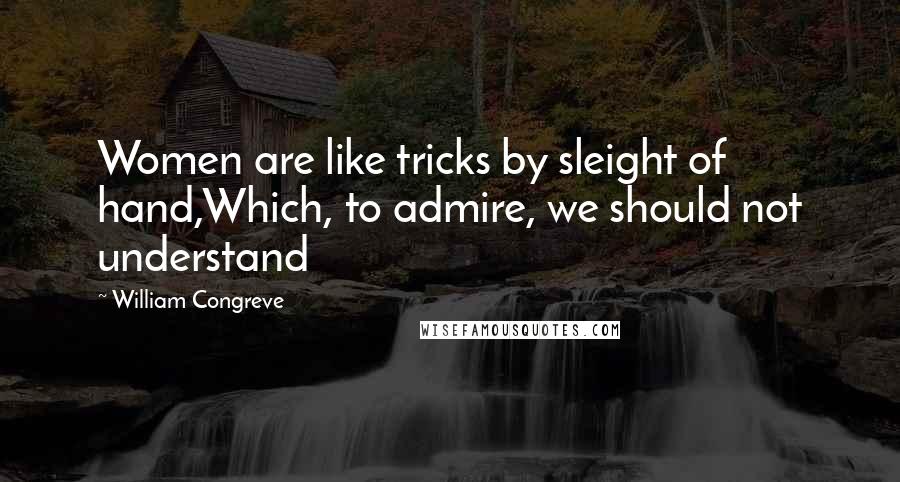 William Congreve Quotes: Women are like tricks by sleight of hand,Which, to admire, we should not understand