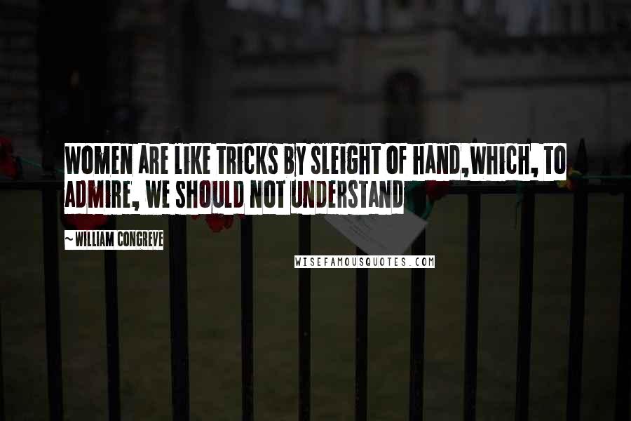 William Congreve Quotes: Women are like tricks by sleight of hand,Which, to admire, we should not understand