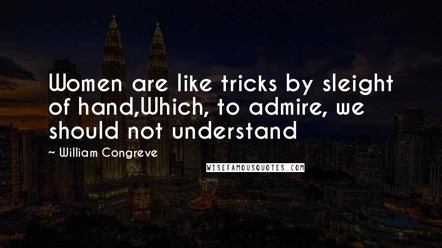 William Congreve Quotes: Women are like tricks by sleight of hand,Which, to admire, we should not understand