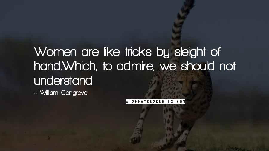 William Congreve Quotes: Women are like tricks by sleight of hand,Which, to admire, we should not understand