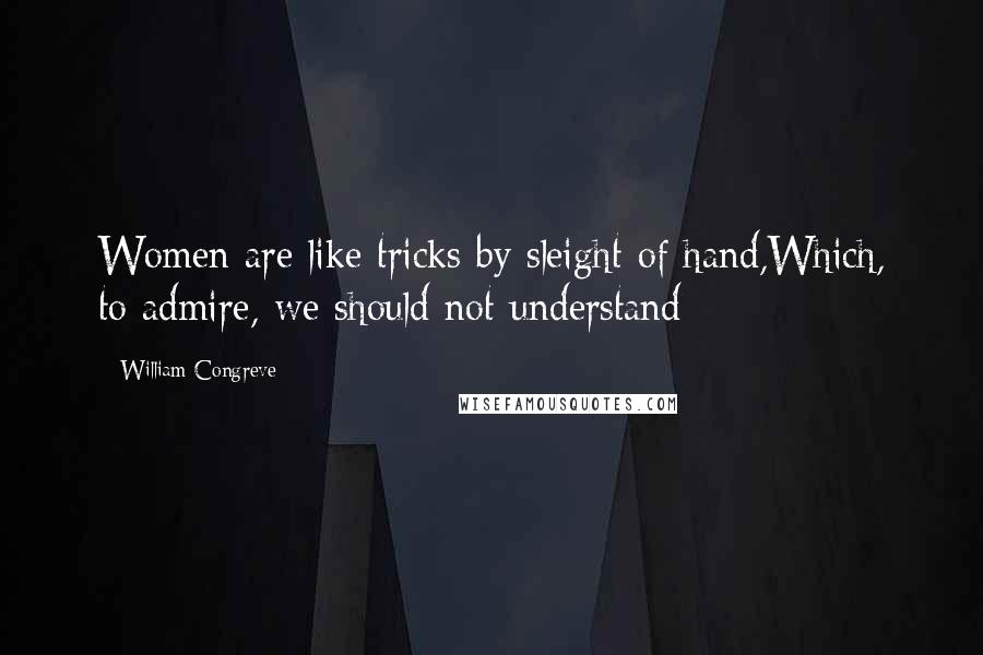 William Congreve Quotes: Women are like tricks by sleight of hand,Which, to admire, we should not understand