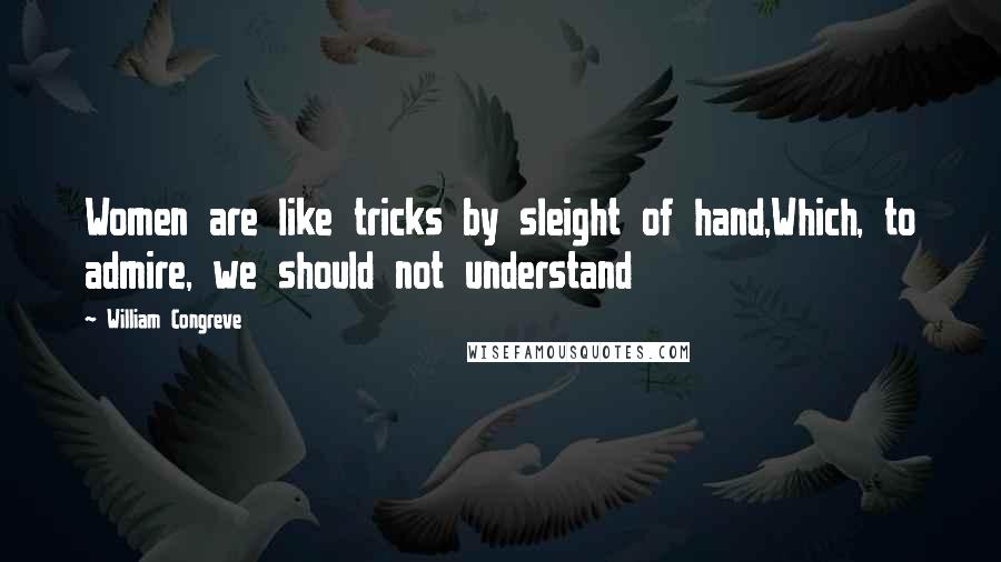 William Congreve Quotes: Women are like tricks by sleight of hand,Which, to admire, we should not understand
