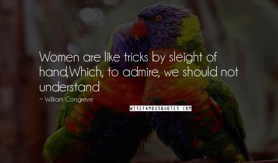 William Congreve Quotes: Women are like tricks by sleight of hand,Which, to admire, we should not understand