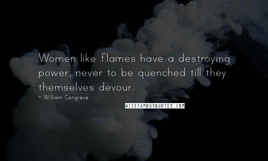 William Congreve Quotes: Women like flames have a destroying power; never to be quenched till they themselves devour.