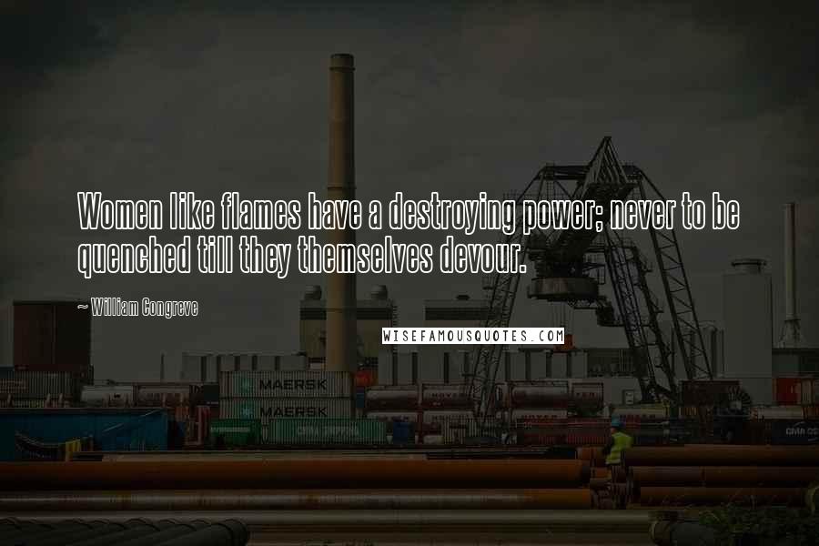 William Congreve Quotes: Women like flames have a destroying power; never to be quenched till they themselves devour.
