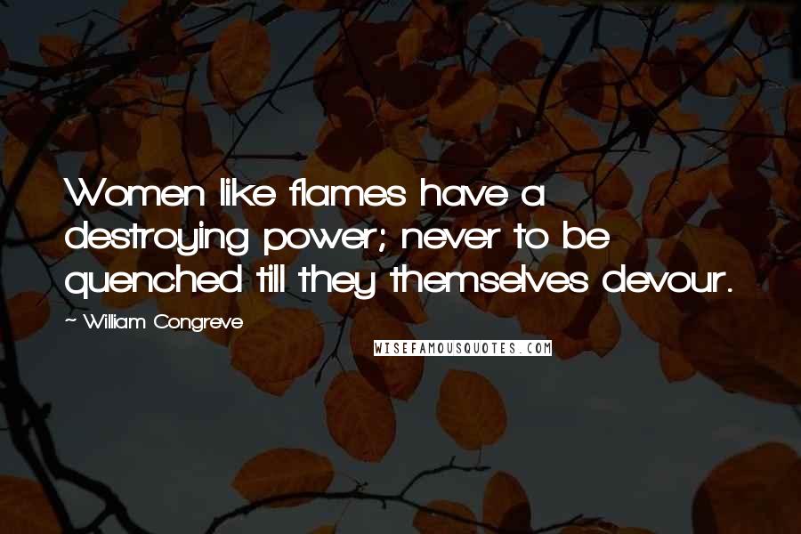 William Congreve Quotes: Women like flames have a destroying power; never to be quenched till they themselves devour.