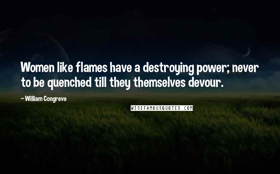 William Congreve Quotes: Women like flames have a destroying power; never to be quenched till they themselves devour.