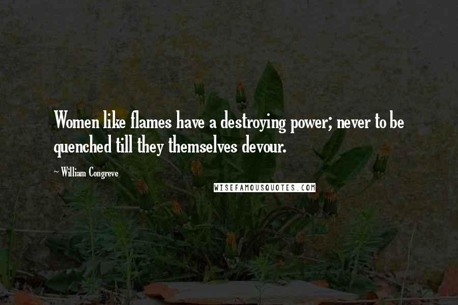 William Congreve Quotes: Women like flames have a destroying power; never to be quenched till they themselves devour.