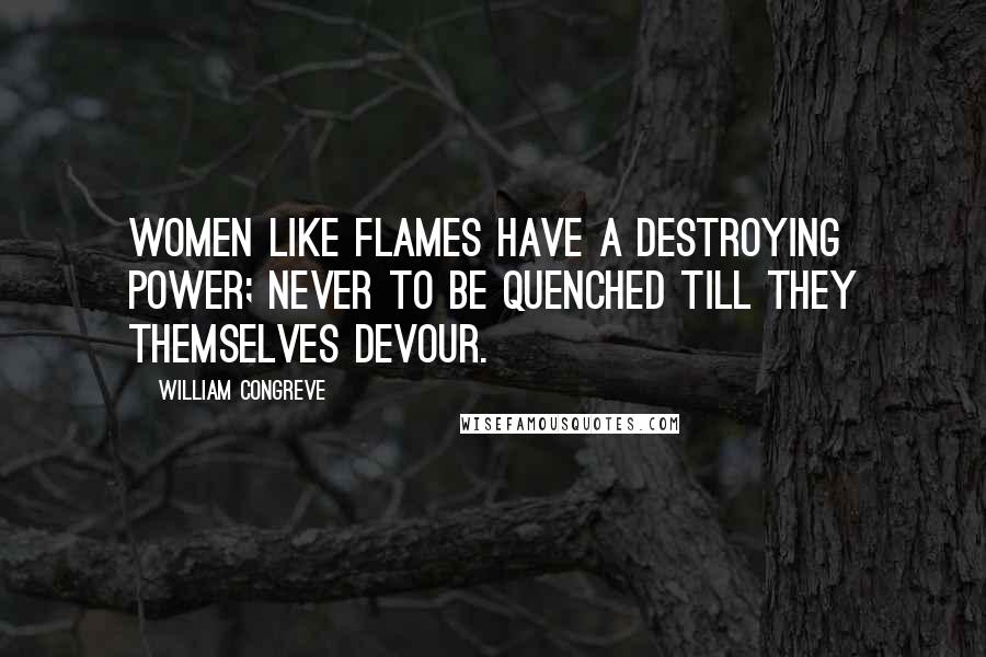 William Congreve Quotes: Women like flames have a destroying power; never to be quenched till they themselves devour.