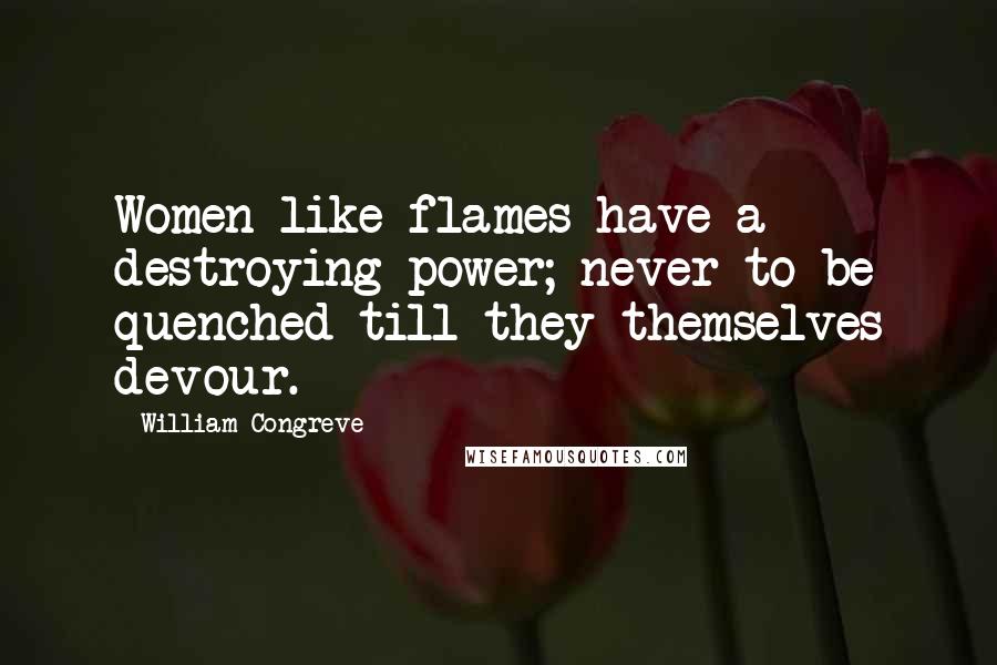 William Congreve Quotes: Women like flames have a destroying power; never to be quenched till they themselves devour.