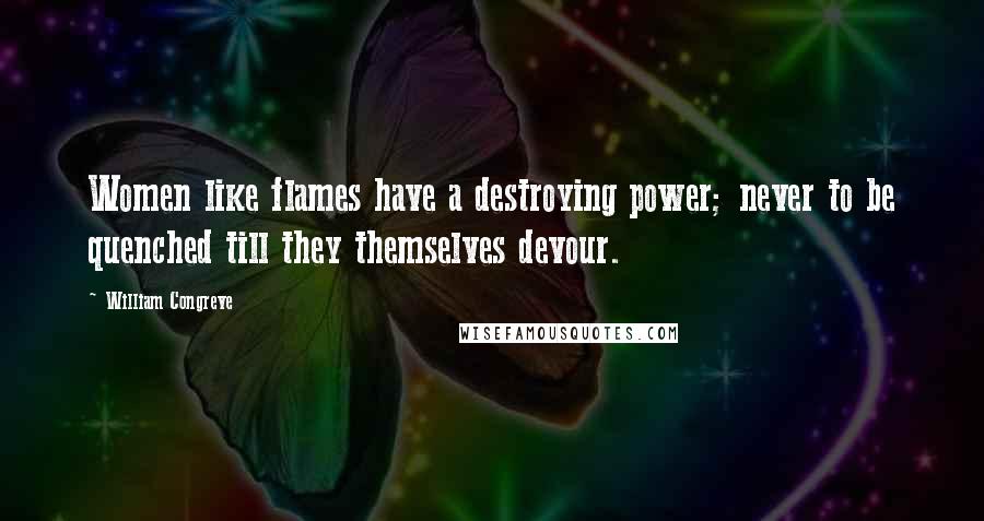 William Congreve Quotes: Women like flames have a destroying power; never to be quenched till they themselves devour.