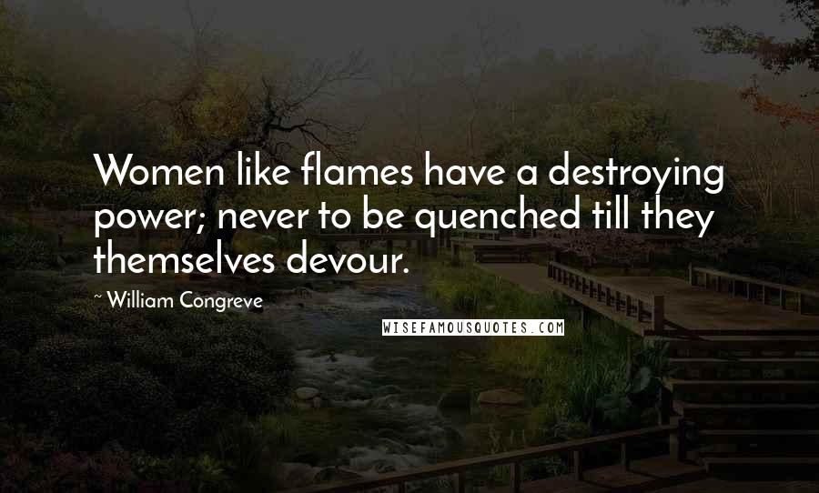 William Congreve Quotes: Women like flames have a destroying power; never to be quenched till they themselves devour.