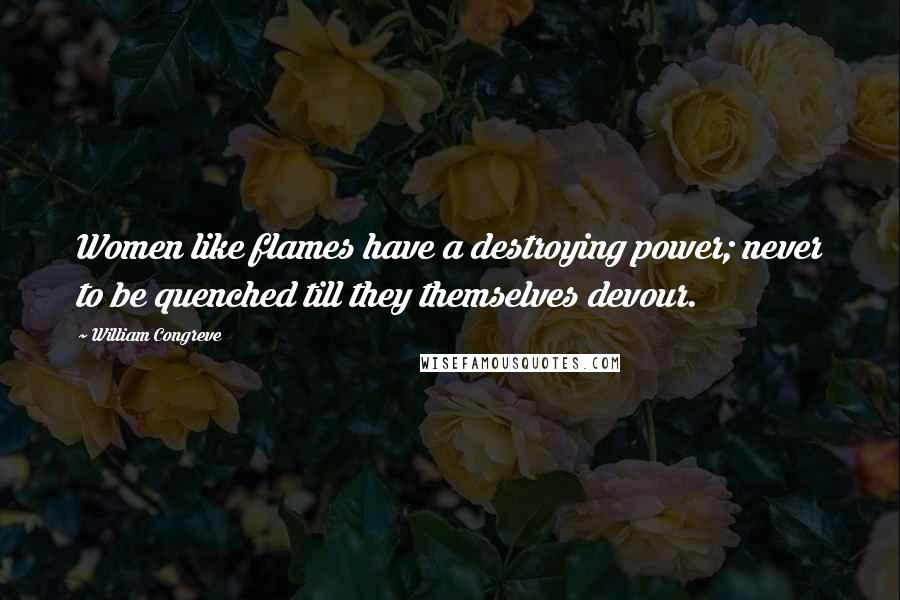 William Congreve Quotes: Women like flames have a destroying power; never to be quenched till they themselves devour.