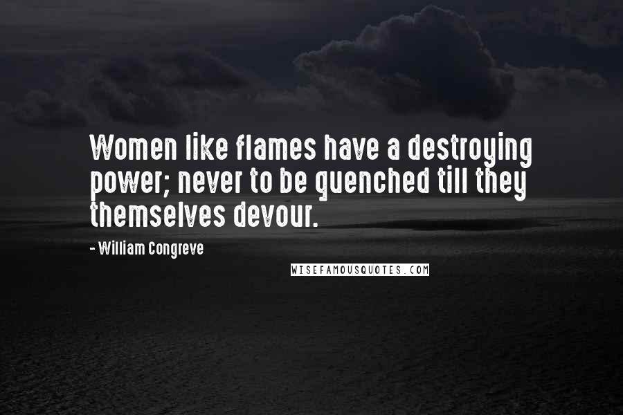 William Congreve Quotes: Women like flames have a destroying power; never to be quenched till they themselves devour.