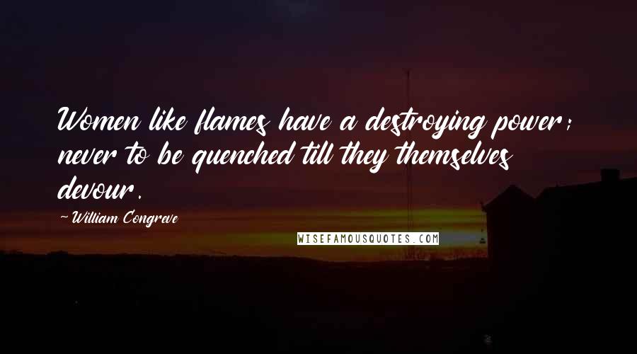 William Congreve Quotes: Women like flames have a destroying power; never to be quenched till they themselves devour.