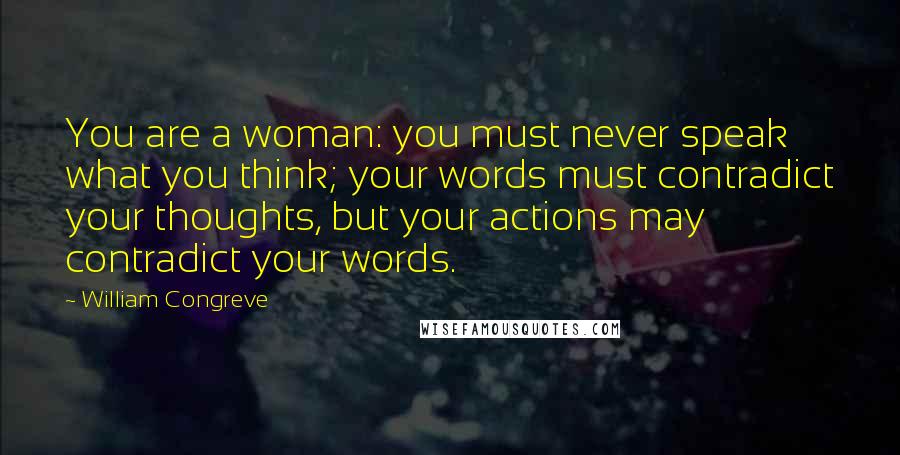 William Congreve Quotes: You are a woman: you must never speak what you think; your words must contradict your thoughts, but your actions may contradict your words.