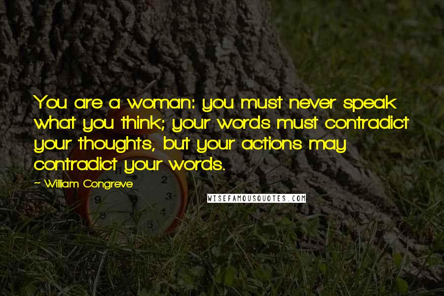 William Congreve Quotes: You are a woman: you must never speak what you think; your words must contradict your thoughts, but your actions may contradict your words.