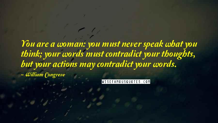 William Congreve Quotes: You are a woman: you must never speak what you think; your words must contradict your thoughts, but your actions may contradict your words.