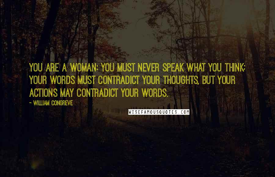 William Congreve Quotes: You are a woman: you must never speak what you think; your words must contradict your thoughts, but your actions may contradict your words.