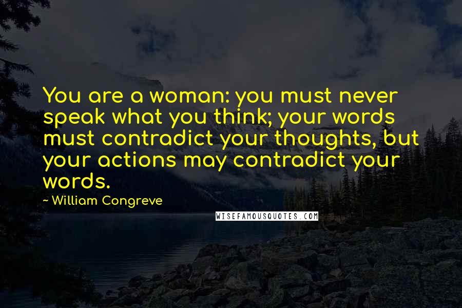 William Congreve Quotes: You are a woman: you must never speak what you think; your words must contradict your thoughts, but your actions may contradict your words.