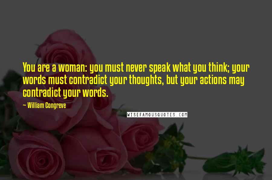 William Congreve Quotes: You are a woman: you must never speak what you think; your words must contradict your thoughts, but your actions may contradict your words.