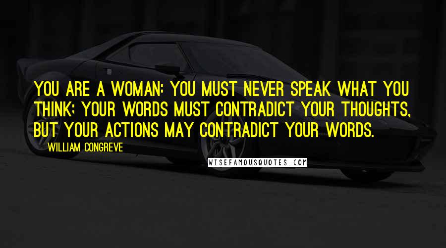 William Congreve Quotes: You are a woman: you must never speak what you think; your words must contradict your thoughts, but your actions may contradict your words.