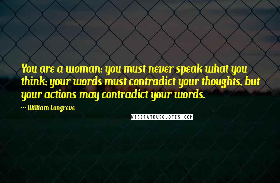 William Congreve Quotes: You are a woman: you must never speak what you think; your words must contradict your thoughts, but your actions may contradict your words.