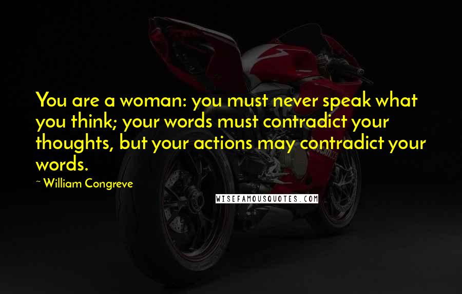 William Congreve Quotes: You are a woman: you must never speak what you think; your words must contradict your thoughts, but your actions may contradict your words.