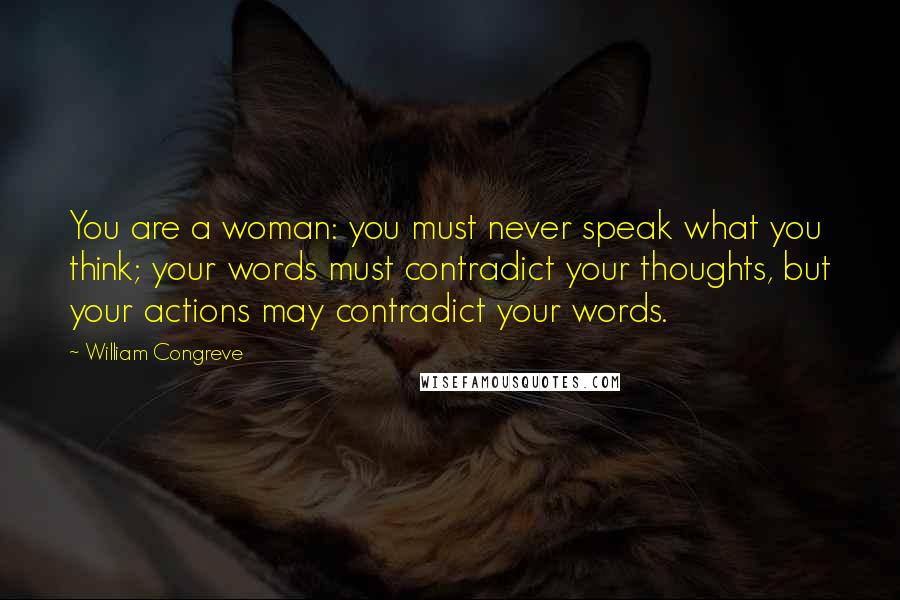 William Congreve Quotes: You are a woman: you must never speak what you think; your words must contradict your thoughts, but your actions may contradict your words.