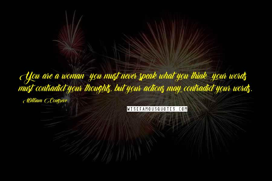 William Congreve Quotes: You are a woman: you must never speak what you think; your words must contradict your thoughts, but your actions may contradict your words.