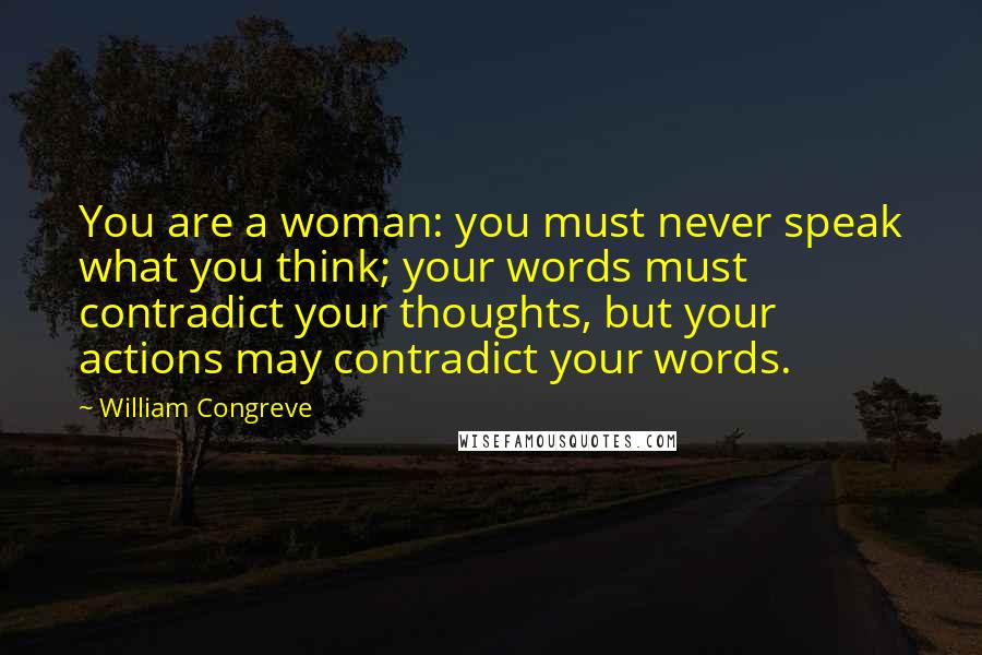 William Congreve Quotes: You are a woman: you must never speak what you think; your words must contradict your thoughts, but your actions may contradict your words.