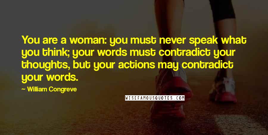 William Congreve Quotes: You are a woman: you must never speak what you think; your words must contradict your thoughts, but your actions may contradict your words.