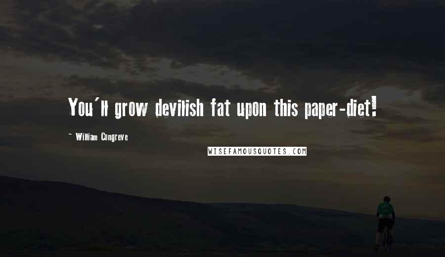 William Congreve Quotes: You'll grow devilish fat upon this paper-diet!