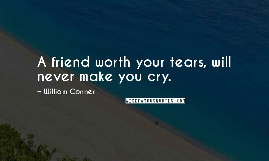 William Conner Quotes: A friend worth your tears, will never make you cry.