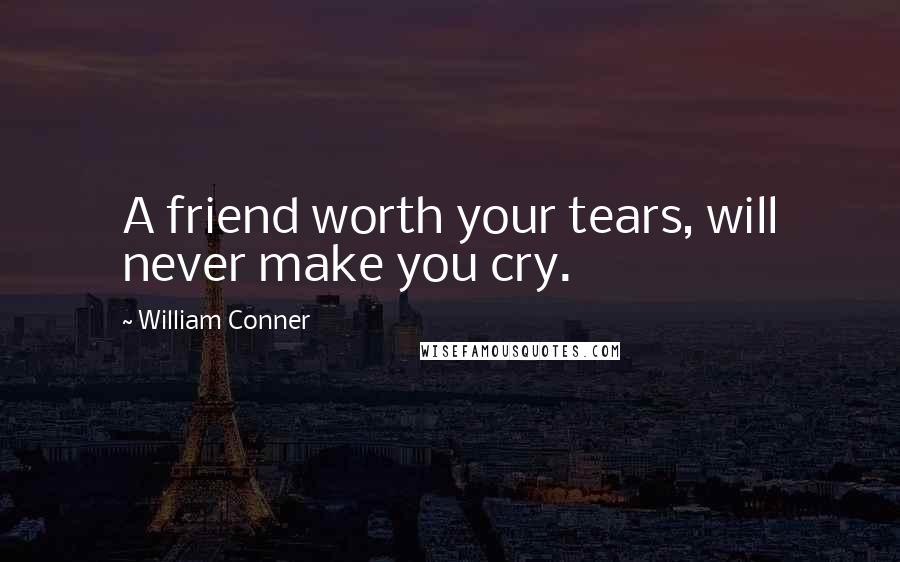 William Conner Quotes: A friend worth your tears, will never make you cry.