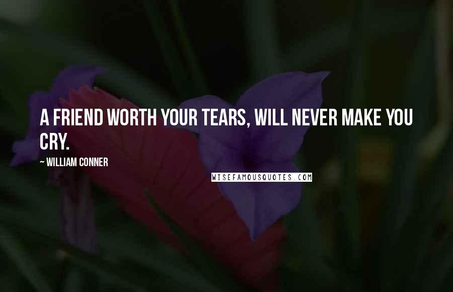 William Conner Quotes: A friend worth your tears, will never make you cry.