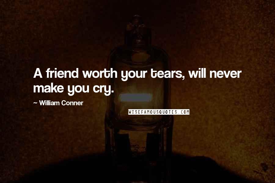 William Conner Quotes: A friend worth your tears, will never make you cry.