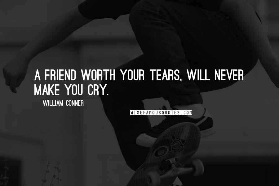 William Conner Quotes: A friend worth your tears, will never make you cry.