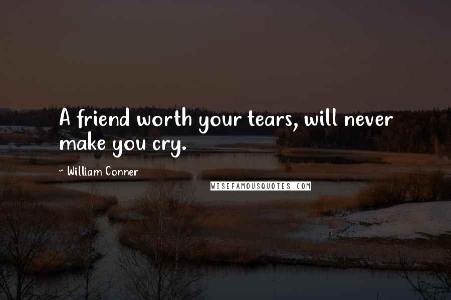William Conner Quotes: A friend worth your tears, will never make you cry.