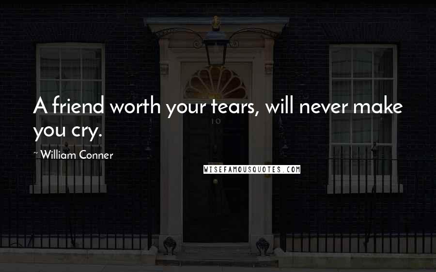 William Conner Quotes: A friend worth your tears, will never make you cry.