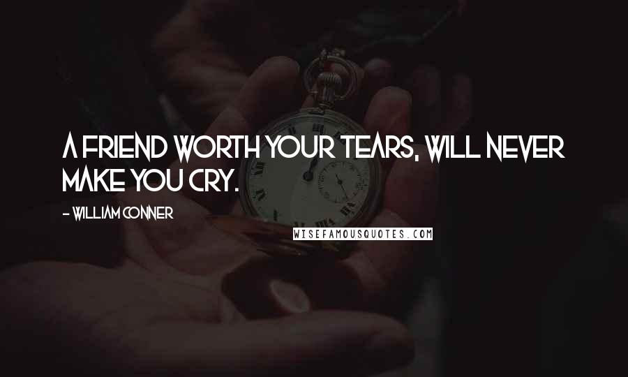 William Conner Quotes: A friend worth your tears, will never make you cry.